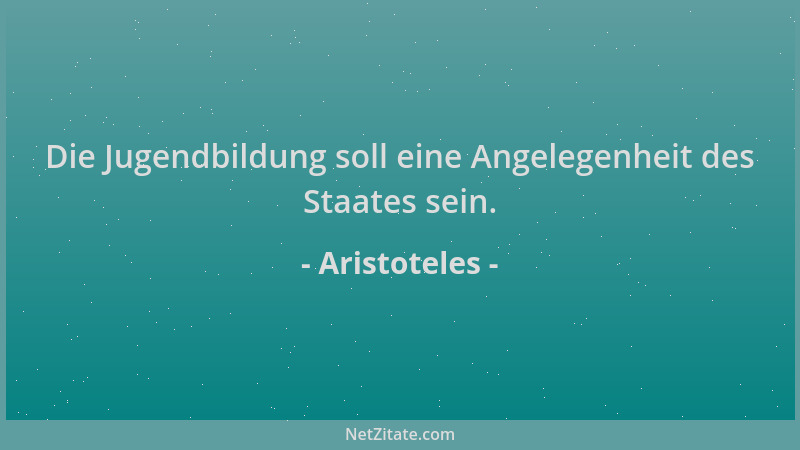 Aristoteles - Die Jugendbildung soll eine Angelegenheit des Staates sein....