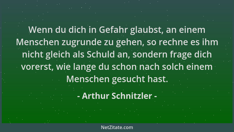 Arthur Schnitzler - Wenn du dich in Gefahr glaubst, an einem Menschen zugrunde zu gehen, so rechne es ihm nicht gleich als...