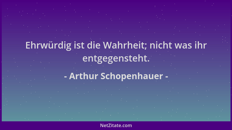 Arthur Schopenhauer - Ehrwürdig ist die Wahrheit; nicht was ihr entgegensteht....