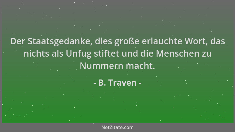 B. Traven - Der Staatsgedanke, dies große erlauchte Wort, das nichts als Unfug stiftet und die Menschen zu Nummern macht....