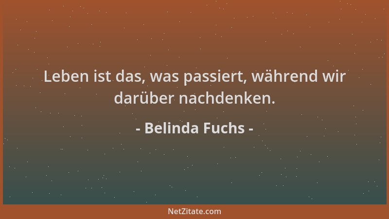 Belinda Fuchs - Leben ist das, was passiert, während wir darüber nachdenken....