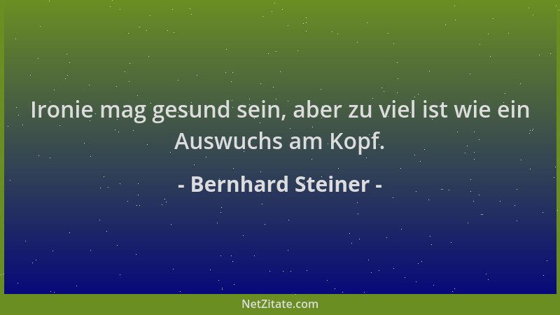 Bernhard Steiner - Ironie mag gesund sein, aber zu viel ist wie ein Auswuchs am Kopf....