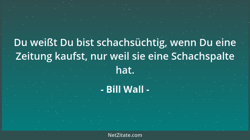 Bill Wall - Du weißt Du bist schachsüchtig, wenn Du eine Zeitung kaufst, nur weil sie eine Schachspalte hat....