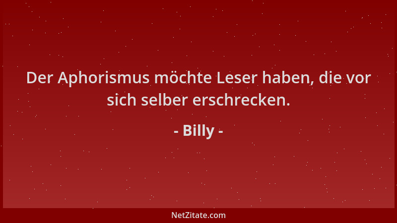Billy - Der Aphorismus möchte Leser haben, die vor sich selber erschrecken....