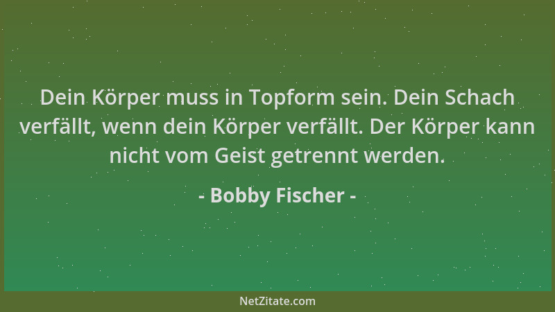 Bobby Fischer - Dein Körper muss in Topform sein. Dein Schach verfällt, wenn dein Körper verfällt. Der Körper kann nicht vo...