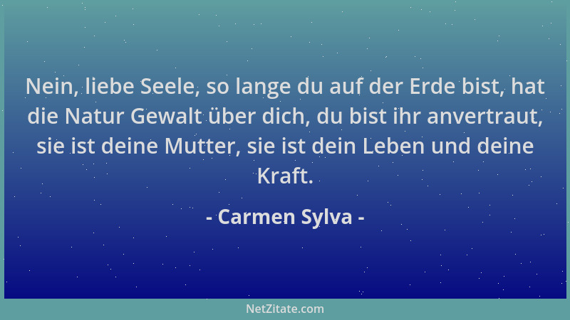 Carmen Sylva - Nein, liebe Seele, so lange du auf der Erde bist, hat die Natur Gewalt über dich, du bist ihr anvertraut, si...
