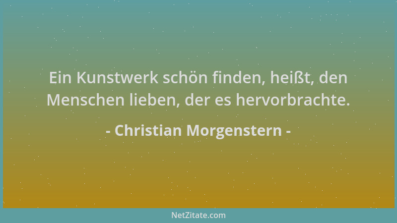 Christian Morgenstern - Ein Kunstwerk schön finden, heißt, den Menschen lieben, der es hervorbrachte....
