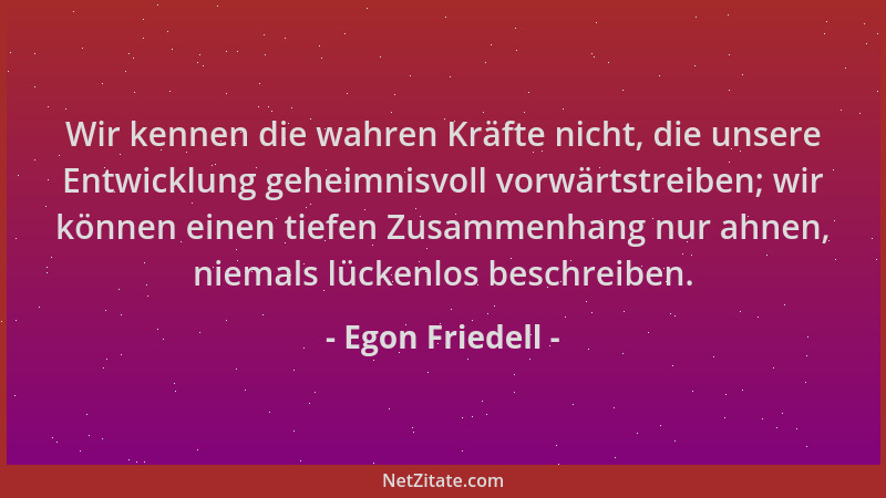 Egon Friedell - Wir kennen die wahren Kräfte nicht, die unsere Entwicklung geheimnisvoll vorwärtstreiben; wir können einen...