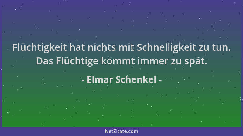Elmar Schenkel - Flüchtigkeit hat nichts mit Schnelligkeit zu tun. Das Flüchtige kommt immer zu spät....