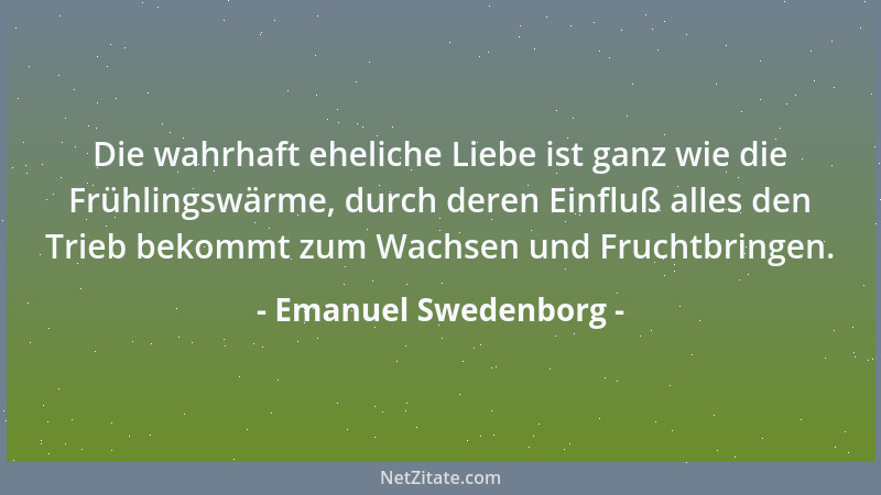 Emanuel Swedenborg - Die wahrhaft eheliche Liebe ist ganz wie die Frühlingswärme, durch deren Einfluß alles den Trieb bekom...