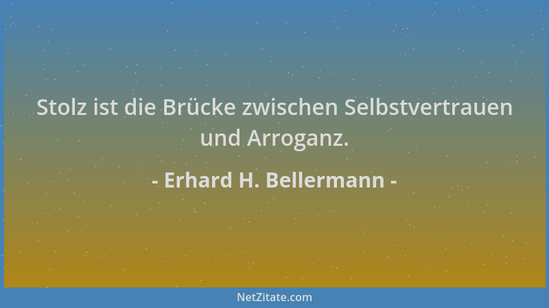 Erhard H. Bellermann - Stolz ist die Brücke zwischen Selbstvertrauen und Arroganz....
