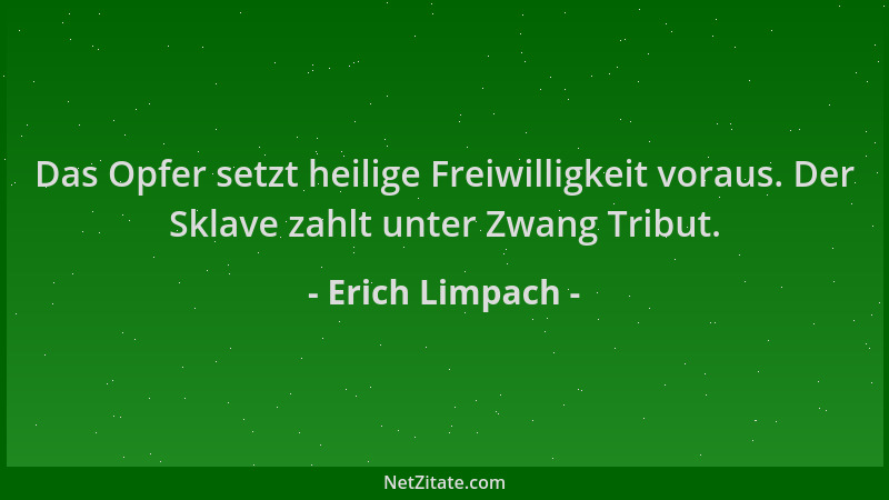 Erich Limpach - Das Opfer setzt heilige Freiwilligkeit voraus. Der Sklave zahlt unter Zwang Tribut....