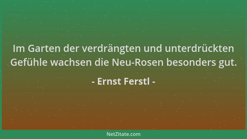 Ernst Ferstl - Im Garten der verdrängten und unterdrückten Gefühle wachsen die Neu-Rosen besonders gut....