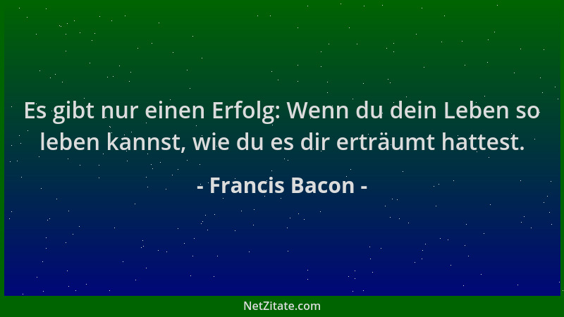 Francis Bacon - Es gibt nur einen Erfolg: Wenn du dein Leben so leben kannst, wie du es dir erträumt hattest....