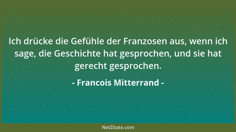Francois Mitterrand - Ich drücke die Gefühle der Franzosen aus, wenn ich sage, die Geschichte hat gesprochen, und sie hat g...