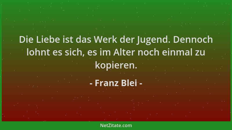 Franz Blei - Die Liebe ist das Werk der Jugend. Dennoch lohnt es sich, es im Alter noch einmal zu kopieren....
