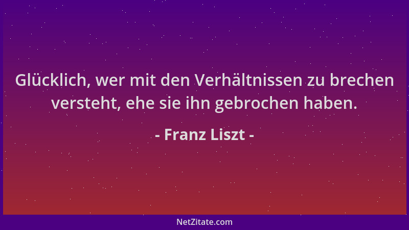 Franz Liszt - Glücklich, wer mit den Verhältnissen zu brechen versteht, ehe sie ihn gebrochen haben....