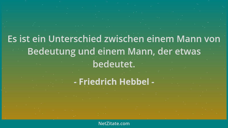 Friedrich Hebbel - Es ist ein Unterschied zwischen einem Mann von Bedeutung und einem Mann, der etwas bedeutet....