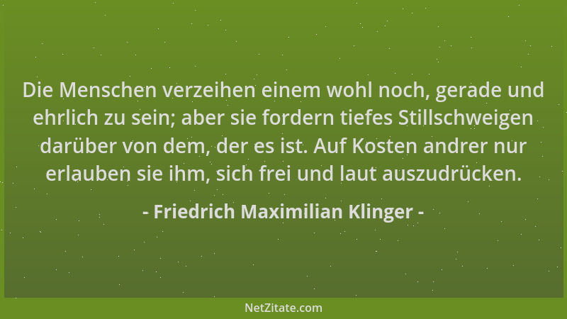 Friedrich Maximilian Klinger - Die Menschen verzeihen einem wohl noch, gerade und ehrlich zu sein; aber sie fordern tiefes...