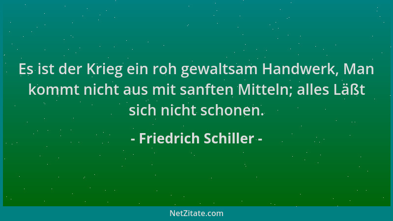 Friedrich Schiller - Es ist der Krieg ein roh gewaltsam Handwerk, Man kommt nicht aus mit sanften Mitteln; alles Läßt sich...