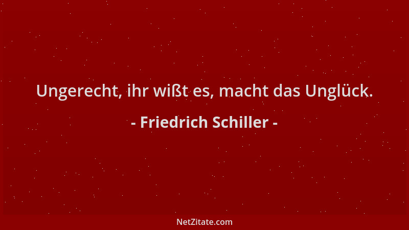 Friedrich Schiller - Ungerecht, ihr wißt es, macht das Unglück....