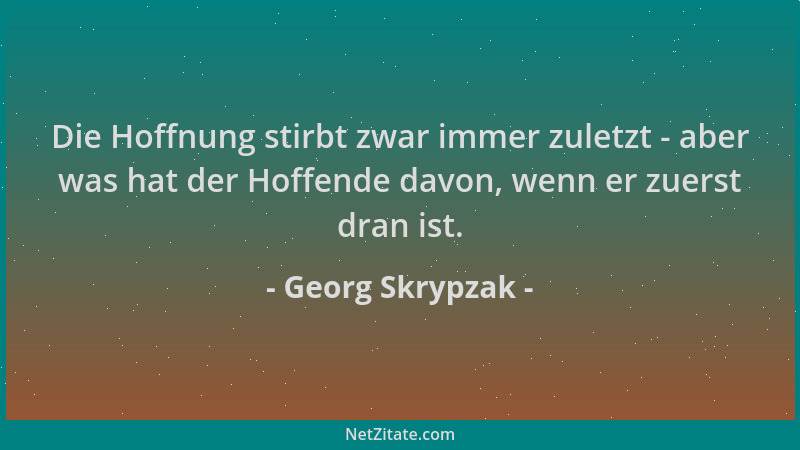 Georg Skrypzak - Die Hoffnung stirbt zwar immer zuletzt - aber was hat der Hoffende davon, wenn er zuerst dran ist....
