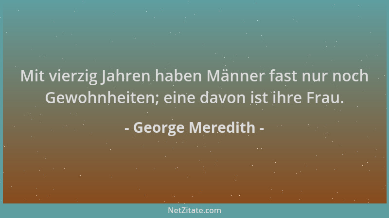 George Meredith - Mit vierzig Jahren haben Männer fast nur noch Gewohnheiten; eine davon ist ihre Frau....
