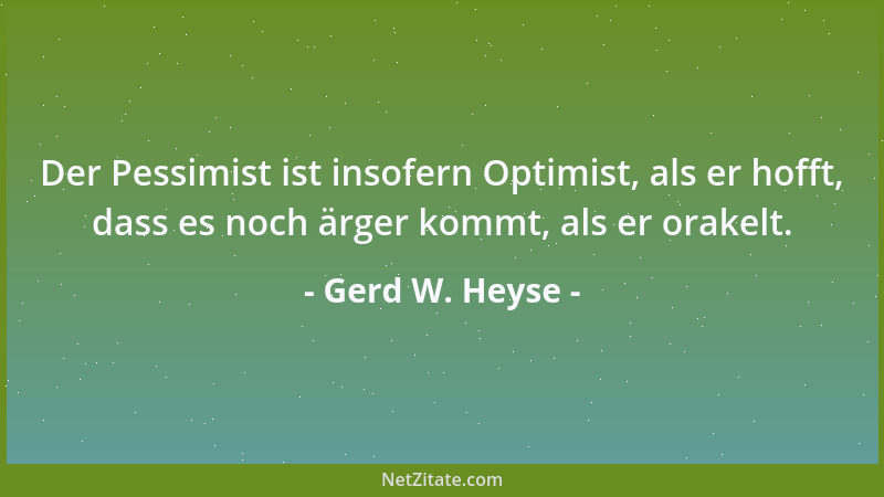 Gerd W. Heyse - Der Pessimist ist insofern Optimist, als er hofft, dass es noch ärger kommt, als er orakelt....