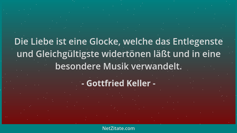 Gottfried Keller - Die Liebe ist eine Glocke, welche das Entlegenste und Gleichgültigste widertönen läßt und in eine besond...
