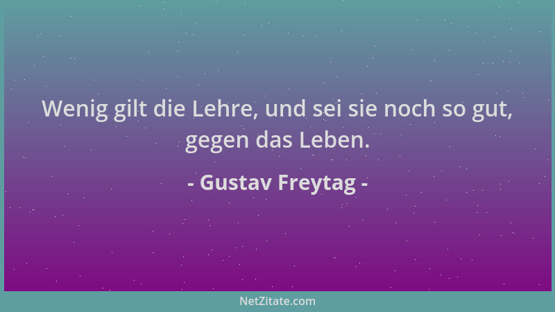 Gustav Freytag - Wenig gilt die Lehre, und sei sie noch so gut, gegen das Leben....