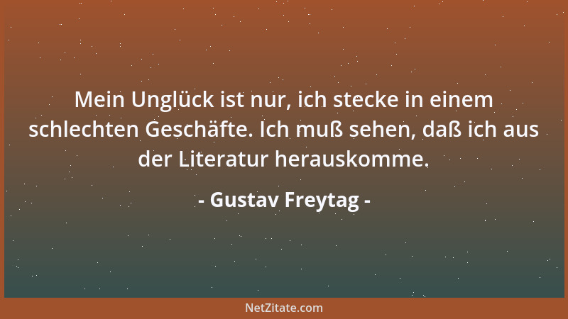 Gustav Freytag - Mein Unglück ist nur, ich stecke in einem schlechten Geschäfte. Ich muß sehen, daß ich aus der Literatur h...