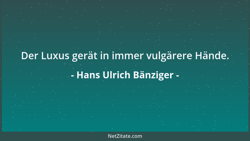 Hans Ulrich Bänziger - Der Luxus gerät in immer vulgärere Hände....
