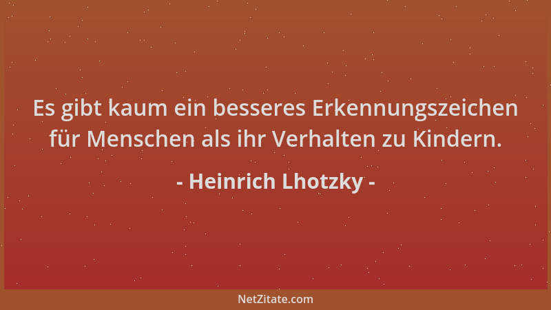 Heinrich Lhotzky - Es gibt kaum ein besseres Erkennungszeichen für Menschen als ihr Verhalten zu Kindern....