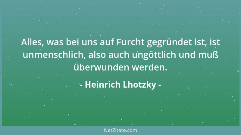 Heinrich Lhotzky - Alles, was bei uns auf Furcht gegründet ist, ist unmenschlich, also auch ungöttlich und muß überwunden w...