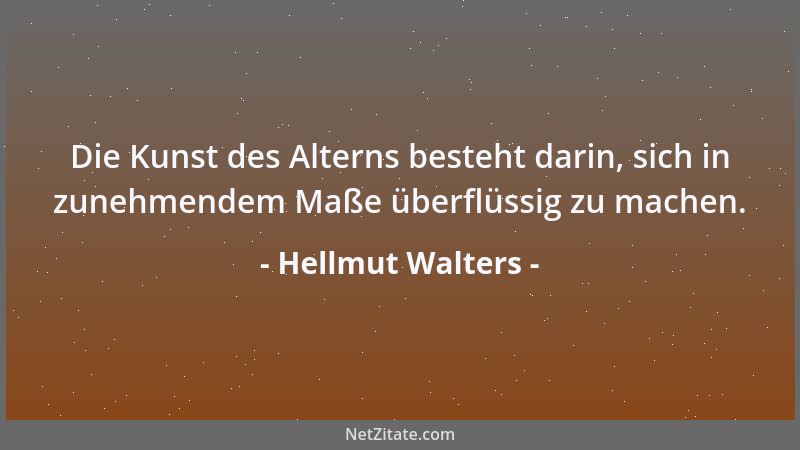 Hellmut Walters - Die Kunst des Alterns besteht darin, sich in zunehmendem Maße überflüssig zu machen....