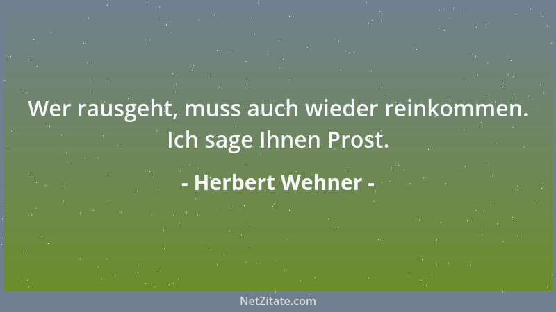 Herbert Wehner - Wer rausgeht, muss auch wieder reinkommen. Ich sage Ihnen Prost....
