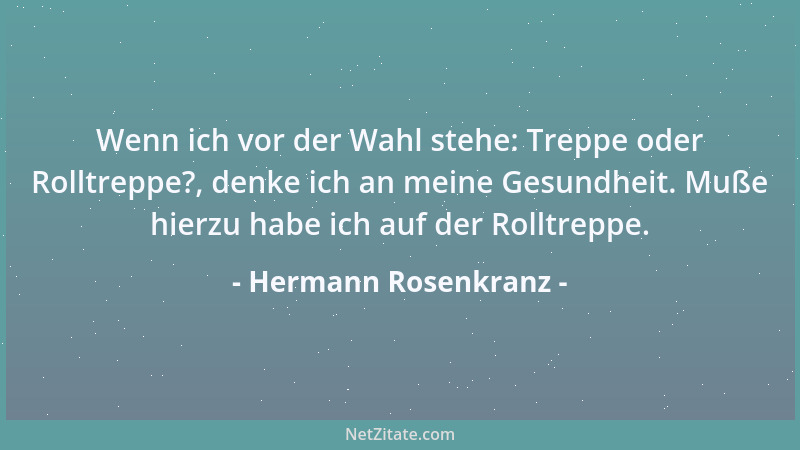 Hermann Rosenkranz - Wenn ich vor der Wahl stehe: Treppe oder Rolltreppe?, denke ich an meine Gesundheit. Muße hierzu habe...