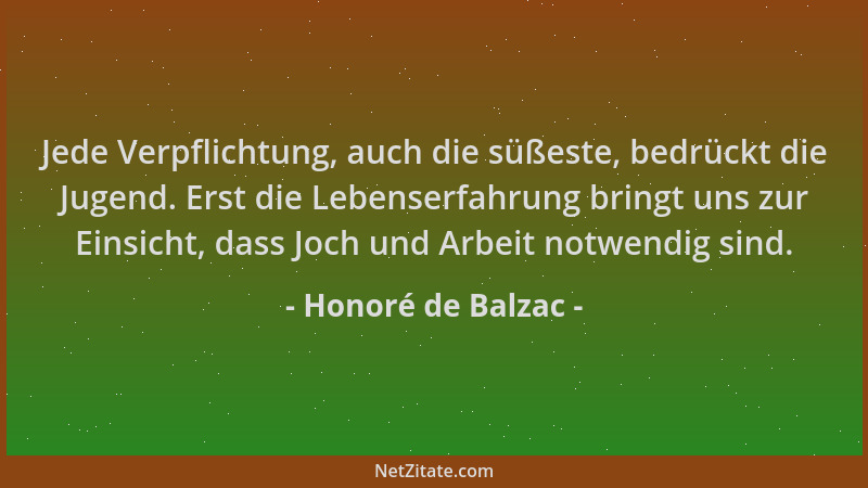 Honoré de Balzac - Jede Verpflichtung, auch die süßeste, bedrückt die Jugend. Erst die Lebenserfahrung bringt uns zur Einsi...