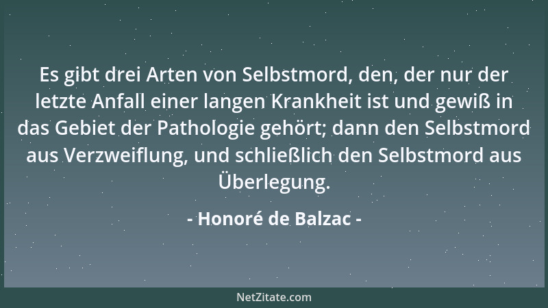 Honoré de Balzac - Es gibt drei Arten von Selbstmord, den, der nur der letzte Anfall einer langen Krankheit ist und gewiß i...