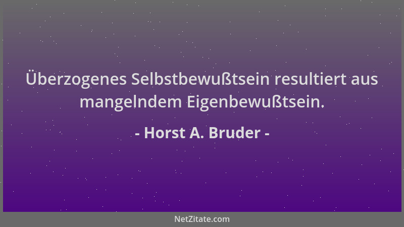 Horst A. Bruder - Überzogenes Selbstbewußtsein resultiert aus mangelndem Eigenbewußtsein....