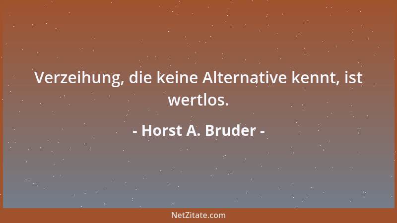 Horst A. Bruder - Verzeihung, die keine Alternative kennt, ist wertlos....