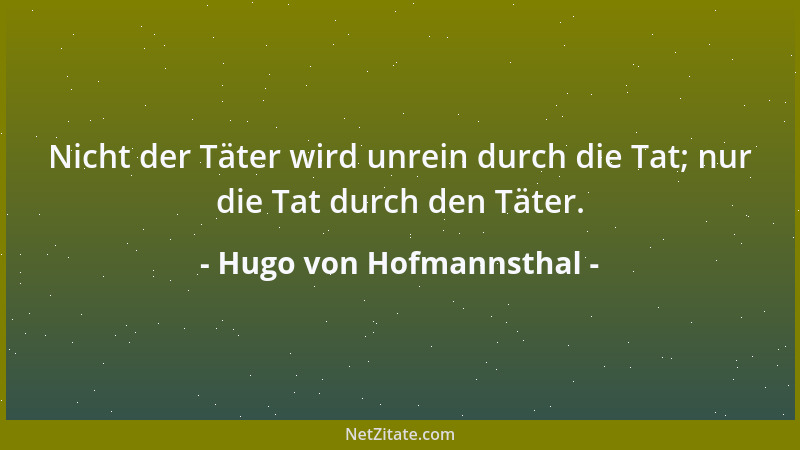 Hugo von Hofmannsthal - Nicht der Täter wird unrein durch die Tat; nur die Tat durch den Täter....