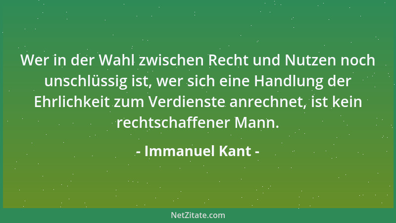 Immanuel Kant - Wer in der Wahl zwischen Recht und Nutzen noch unschlüssig ist, wer sich eine Handlung der Ehrlichkeit zum...