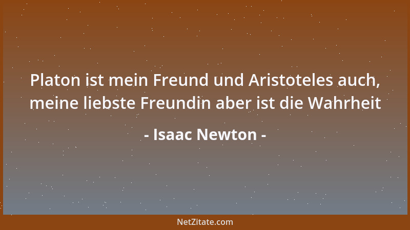 Isaac Newton - Platon ist mein Freund und Aristoteles auch, meine liebste Freundin aber ist die Wahrheit...