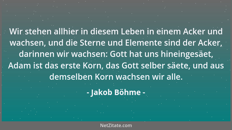 Jakob Böhme - Wir stehen allhier in diesem Leben in einem Acker und wachsen, und die Sterne und Elemente sind der Acker, da...