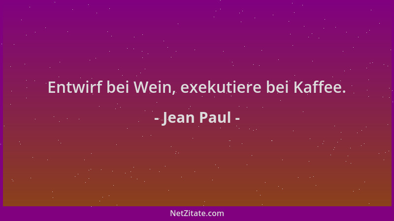 Jean Paul - Entwirf bei Wein, exekutiere bei Kaffee....