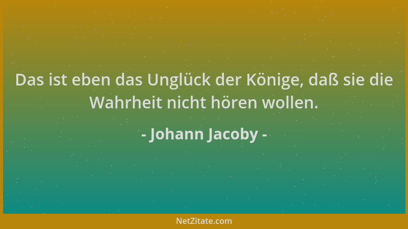 Johann Jacoby - Das ist eben das Unglück der Könige, daß sie die Wahrheit nicht hören wollen....