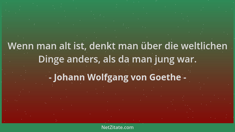 Johann Wolfgang von Goethe - Wenn man alt ist, denkt man über die weltlichen Dinge anders, als da man jung war....