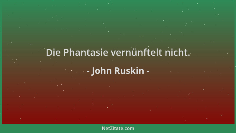 John Ruskin - Die Phantasie vernünftelt nicht....