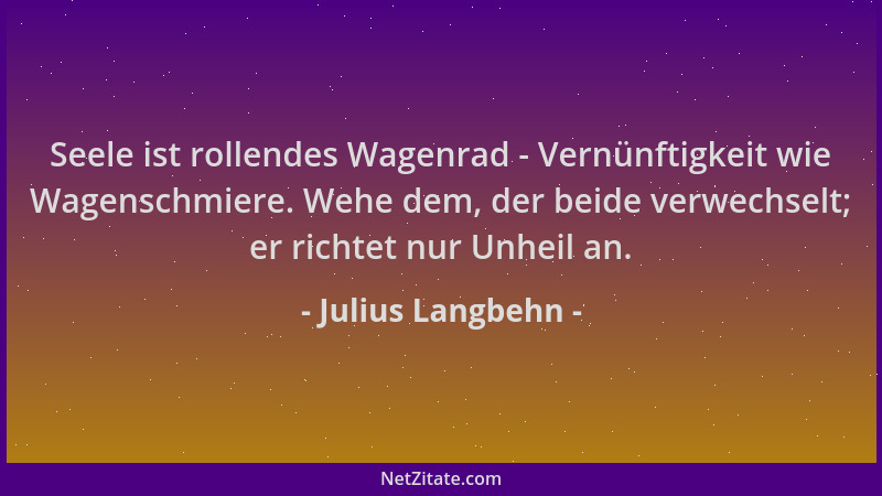 Julius Langbehn - Seele ist rollendes Wagenrad - Vernünftigkeit wie Wagenschmiere. Wehe dem, der beide verwechselt; er rich...